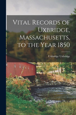 Vital Records Of Uxbridge, Massachusetts, To The Year 1850