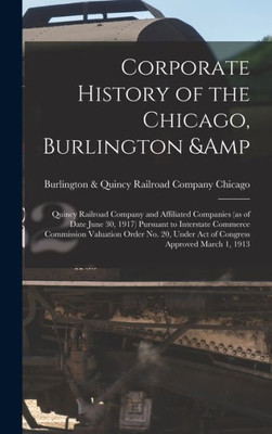 Corporate History Of The Chicago, Burlington & Quincy Railroad Company And Affiliated Companies (As Of Date June 30, 1917) Pursuant To Interstate ... Under Act Of Congress Approved March 1, 1913