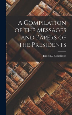 A Compilation Of The Messages And Papers Of The Presidents