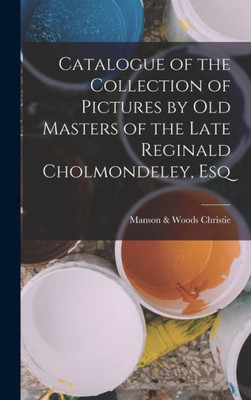 Catalogue Of The Collection Of Pictures By Old Masters Of The Late Reginald Cholmondeley, Esq