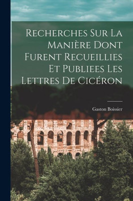 Recherches Sur La Manière Dont Furent Recueillies Et Publiees Les Lettres De Cicéron (French Edition)