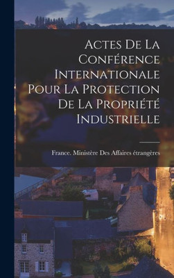 Actes De La Conférence Internationale Pour La Protection De La Propriété Industrielle (French Edition)