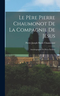 Le Père Pierre Chaumonot De La Compagnie De Jésus: Autobiographie Et Pièces Inédites (French Edition)