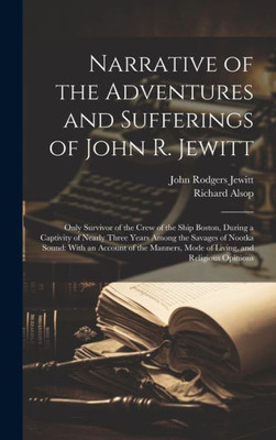 Narrative Of The Adventures And Sufferings Of John R. Jewitt: Only Survivor Of The Crew Of The Ship Boston, During A Captivity Of Nearly Three Years ... Mode Of Living, And Religious Opinions