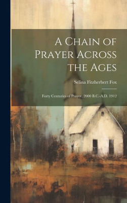 A Chain Of Prayer Across The Ages: Forty Centuries Of Prayer, 2000 B.C.-A.D. 1912