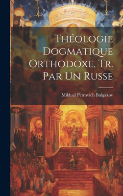 Théologie Dogmatique Orthodoxe, Tr. Par Un Russe (French Edition)