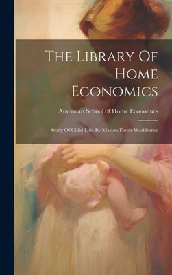 The Library Of Home Economics: Study Of Child Life, By Marion Foster Washburne