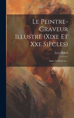 Le Peintre-Graveur Illustré (Xixe Et Xxe Siècles): Ingres & Delacroix... (French Edition)