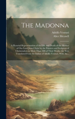 The Madonna: A Pictorial Representation Of The Life And Death Of The Mother Of Our Lord Jesus Christ By The Painters And Sculptors Of Christendom In ... The Italian Of Adolfo Venturi, With An...