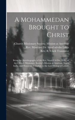 A Mohammedan Brought To Christ: Being The Autobiography Of The Rev. Imad-Ud-Din, D.D., Of The Church Missionary Society's Mission At Amritsar, North ... Chaplain To The Lord Bishop Of Lahore
