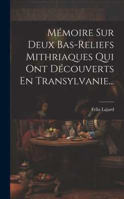 Mémoire Sur Deux Bas-Reliefs Mithriaques Qui Ont Découverts En Transylvanie... (French Edition)