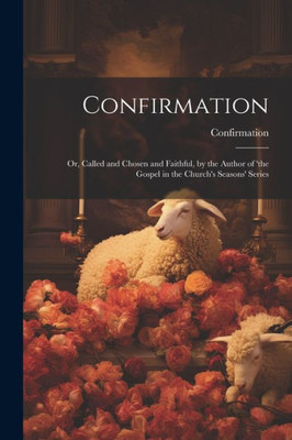 Confirmation: Or, Called And Chosen And Faithful, By The Author Of 'The Gospel In The Church's Seasons' Series