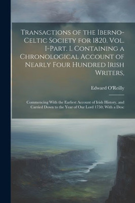 Transactions Of The Iberno-Celtic Society For 1820. Vol. I-Part. I. Containing A Chronological Account Of Nearly Four Hundred Irish Writers,: ... To The Year Of Our Lord 1750; With A Desc