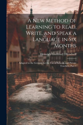 A New Method Of Learning To Read, Write, And Speak A Language In Six Months: Adapted To The German For The Use Of Schools And Private Teachers, Part 1