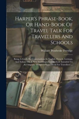 Harper's Phrase-Book, Or Hand-Book Of Travel Talk For Travellers And Schools: Being A Guide To Conversations In English, French, German, And Italian, ... For Travellers'.... (French Edition)
