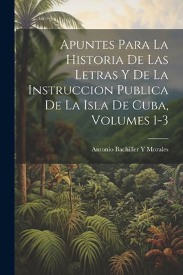 Apuntes Para La Historia De Las Letras Y De La Instruccion Publica De La Isla De Cuba, Volumes 1-3 (Spanish Edition)