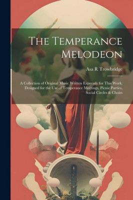 The Temperance Melodeon: A Collection Of Original Music Written Expressly For This Work, Designed For The Use Of Temperance Meetings, Picnic Parties, Social Circles & Choirs