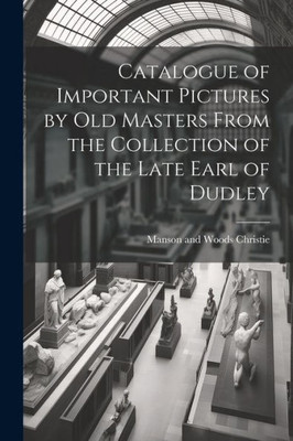 Catalogue Of Important Pictures By Old Masters From The Collection Of The Late Earl Of Dudley