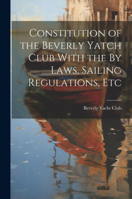 Constitution Of The Beverly Yatch Club With The By Laws, Sailing Regulations, Etc