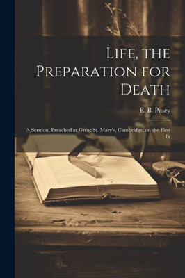 Life, The Preparation For Death: A Sermon, Preached At Great St. Mary's, Cambridge, On The First Fr Life, The Preparation For Death: A Sermon, Preached At Great St. Mary's, Cambridge, On The First Fr