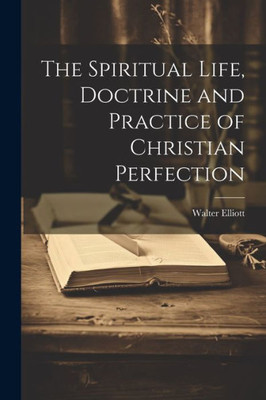 The Spiritual Life, Doctrine And Practice Of Christian Perfection