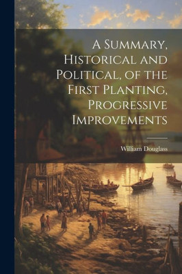 A Summary, Historical And Political, Of The First Planting, Progressive Improvements