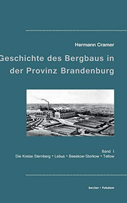 Beiträge zur Geschichte des Bergbaus in der Provinz Brandenburg: Band I, Die Kreise Sternberg, Lebus, Beeskow-Storkow und Teltow (German Edition)