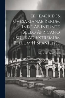 Ephemerides Caesarianae Rerum Inde Ab Ineunte Bello Africano Usque Ad Extremum Bellum Hispaniense