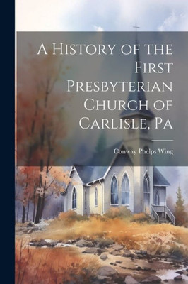 A History Of The First Presbyterian Church Of Carlisle, Pa