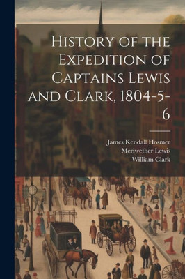 History Of The Expedition Of Captains Lewis And Clark, 1804-5-6