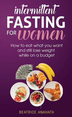 Intermittent Fasting For Women: How To Eat What You Want And Still Lose Weight While On A Budget