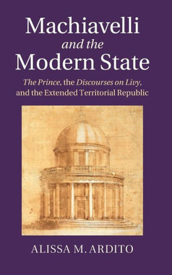 Machiavelli And The Modern State: The Prince, The Discourses On Livy, And The Extended Territorial Republic