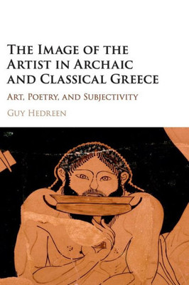 The Image Of The Artist In Archaic And Classical Greece: Art, Poetry, And Subjectivity