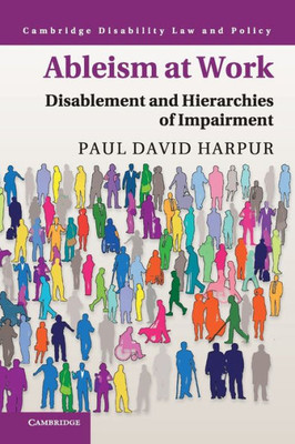 Ableism At Work: Disablement And Hierarchies Of Impairment (Cambridge Disability Law And Policy Series)