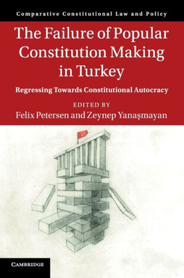 The Failure Of Popular Constitution Making In Turkey: Regressing Towards Constitutional Autocracy (Comparative Constitutional Law And Policy)