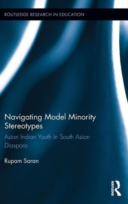 Navigating Model Minority Stereotypes: Asian Indian Youth In South Asian Diaspora (Routledge Research In Education)