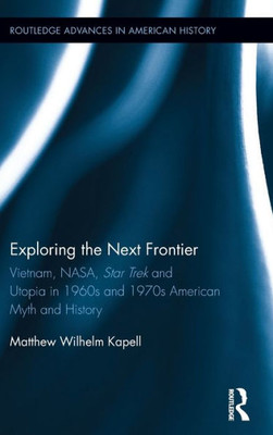 Exploring The Next Frontier: Vietnam, Nasa, Star Trek And Utopia In 1960S And 70S American Myth And History (Routledge Advances In American History)