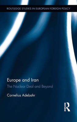 Europe And Iran: The Nuclear Deal And Beyond (Routledge Studies In European Foreign Policy)