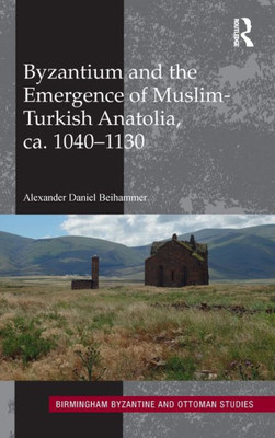 Byzantium And The Emergence Of Muslim-Turkish Anatolia, Ca. 1040-1130 (Birmingham Byzantine And Ottoman Studies)