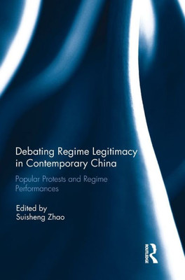 Debating Regime Legitimacy In Contemporary China: Popular Protests And Regime Performances