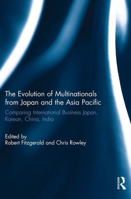 The Evolution Of Multinationals From Japan And The Asia Pacific: Comparing International Business Japan, Korean, China, India