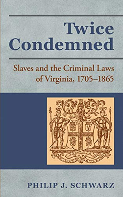 Twice Condemned: Slaves & the Criminal Laws of Virginia, 1705-1865