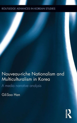 Nouveau-Riche Nationalism And Multiculturalism In Korea: A Media Narrative Analysis (Routledge Advances In Korean Studies)