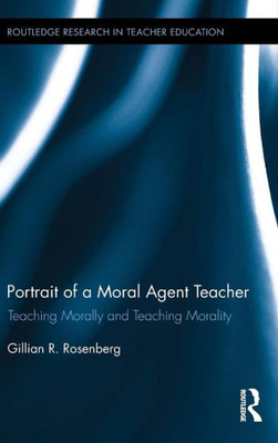 Portrait Of A Moral Agent Teacher: Teaching Morally And Teaching Morality (Routledge Research In Teacher Education)