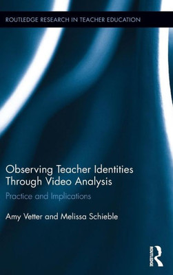 Observing Teacher Identities Through Video Analysis: Practice And Implications (Routledge Research In Teacher Education)
