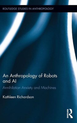 An Anthropology Of Robots And Ai: Annihilation Anxiety And Machines (Routledge Studies In Anthropology)