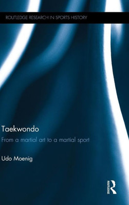 Taekwondo: From A Martial Art To A Martial Sport (Routledge Research In Sports History)