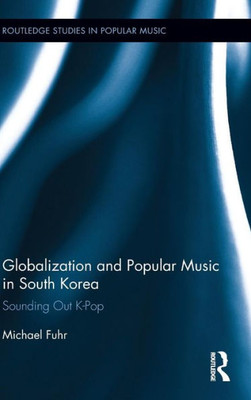 Globalization And Popular Music In South Korea: Sounding Out K-Pop (Routledge Studies In Popular Music)