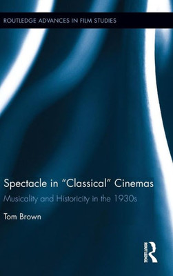 Spectacle In Classical Cinemas: Musicality And Historicity In The 1930S (Routledge Advances In Film Studies)