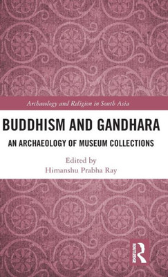 Buddhism And Gandhara: An Archaeology Of Museum Collections (Archaeology And Religion In South Asia)